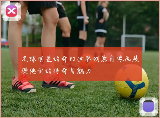 足球明星的奇幻世界创意肖像画展现他们的传奇与魅力