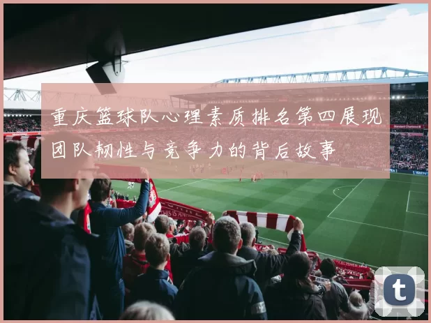 重庆篮球队心理素质排名第四展现团队韧性与竞争力的背后故事