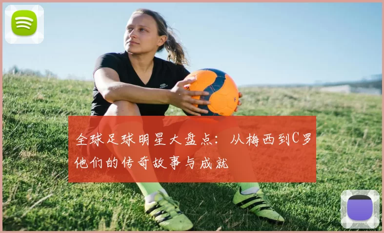 全球足球明星大盘点：从梅西到C罗他们的传奇故事与成就