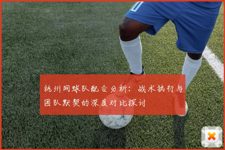 杭州网球队配合分析：战术执行与团队默契的深度对比探讨