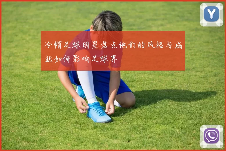 冷帽足球明星盘点他们的风格与成就如何影响足球界