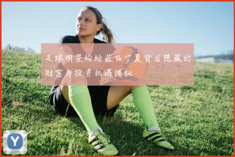 足球明星纷纷莅临宁夏背后隐藏的财富与投资机遇揭秘
