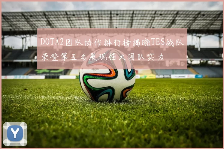 DOTA2团队协作排行榜揭晓TES战队荣登第五名展现强大团队实力