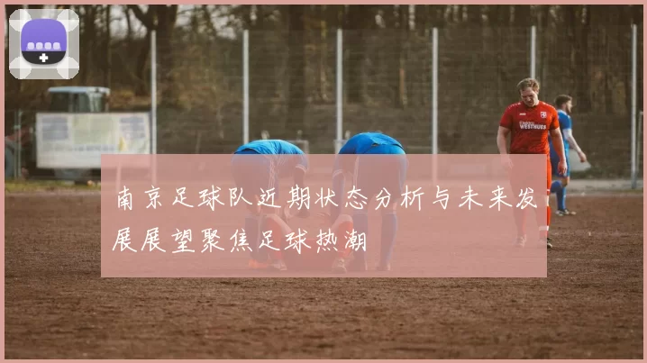 南京足球队近期状态分析与未来发展展望聚焦足球热潮