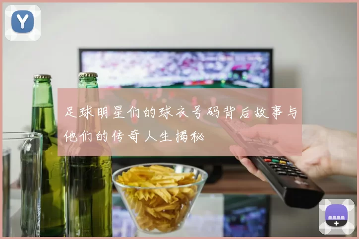 足球明星们的球衣号码背后故事与他们的传奇人生揭秘