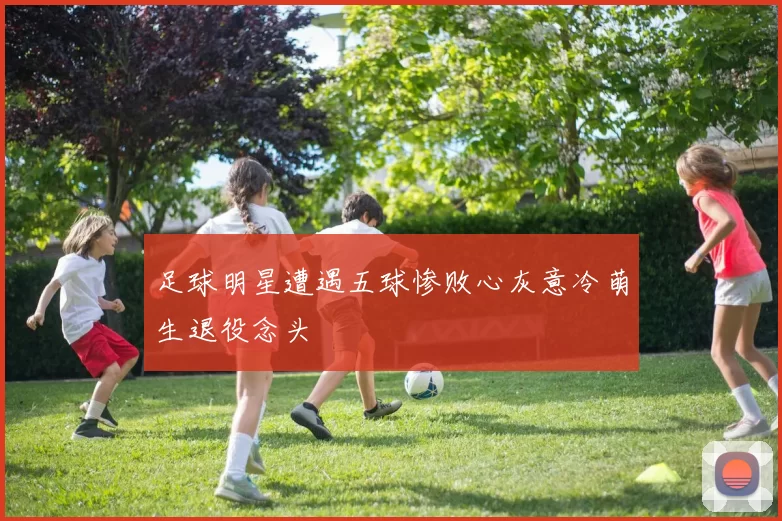 足球明星遭遇五球惨败心灰意冷萌生退役念头