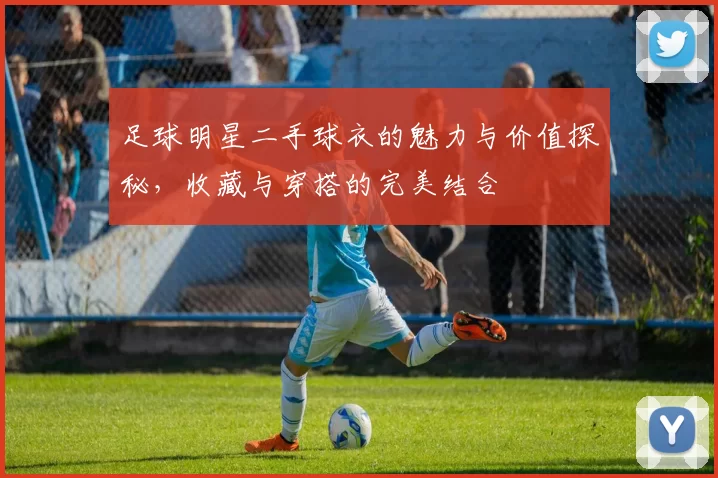 足球明星二手球衣的魅力与价值探秘，收藏与穿搭的完美结合