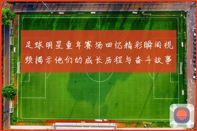足球明星童年赛场回忆精彩瞬间视频揭示他们的成长历程与奋斗故事