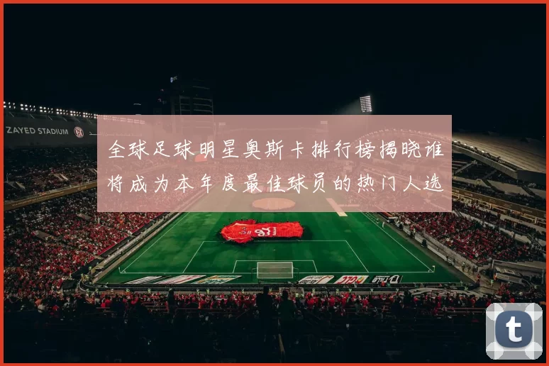 全球足球明星奥斯卡排行榜揭晓谁将成为本年度最佳球员的热门人选