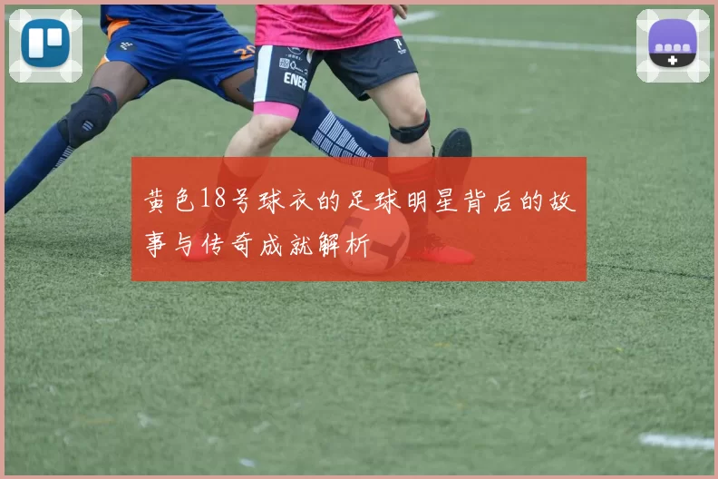 黄色18号球衣的足球明星背后的故事与传奇成就解析