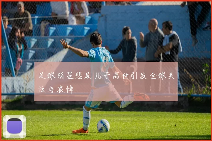 足球明星悲剧儿子离世引发全球关注与哀悼